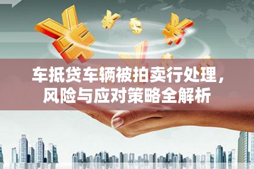 高唐车抵贷车辆被拍卖行处理，风险与应对策略全解析