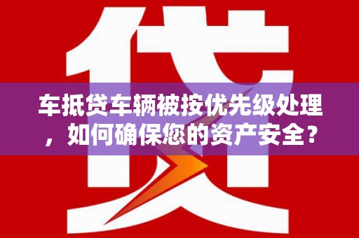万山车抵贷车辆被按优先级处理，如何确保您的资产安全？