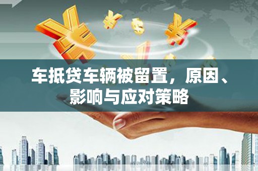 苏澳车抵贷车辆被留置，原因、影响与应对策略