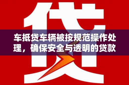 高唐车抵贷车辆被按规范操作处理，确保安全与透明的贷款流程
