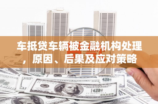 延平车抵贷车辆被金融机构处理，原因、后果及应对策略
