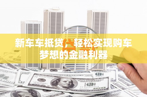 奎屯新车车抵贷，轻松实现购车梦想的金融利器