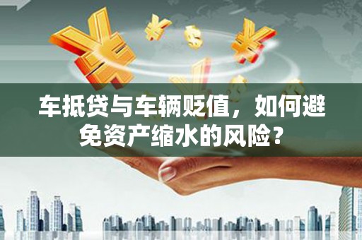 延平车抵贷与车辆贬值，如何避免资产缩水的风险？