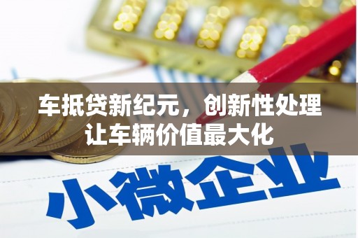 鹤庆车抵贷新纪元，创新性处理让车辆价值最大化