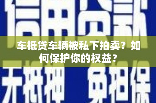锦屏车抵贷车辆被私下拍卖？如何保护你的权益？