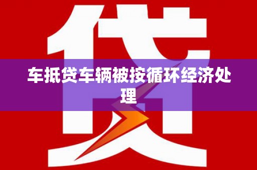 雁峰车抵贷车辆被按循环经济处理